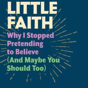 We Of Little Faith: Why I Stopped Pretending to Believe (and Maybe You Should Too)